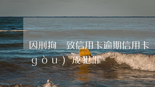 因刑拘導致信用卡逾期（信用卡貸款逾期構(gòu)成犯罪嗎？）